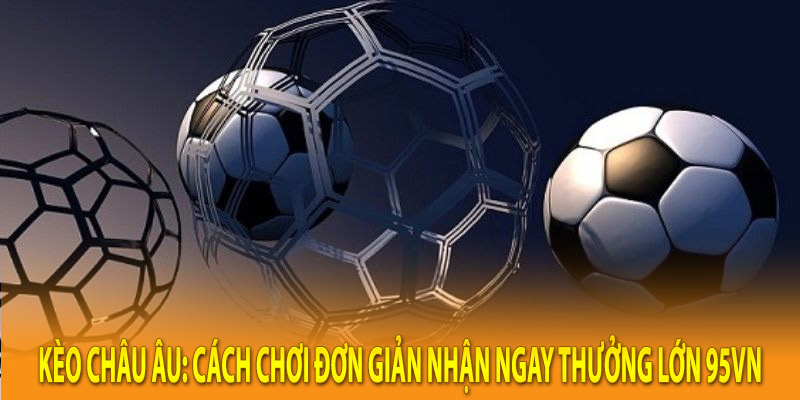 Kèo Châu Âu: Cách Chơi Đơn Giản Nhận Ngay Thưởng Lớn KUBET